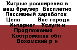Хитрые расширения в ваш браузер. Бесплатно! Пассивный заработок. › Цена ­ 777 - Все города Интернет » Услуги и Предложения   . Костромская обл.,Вохомский р-н